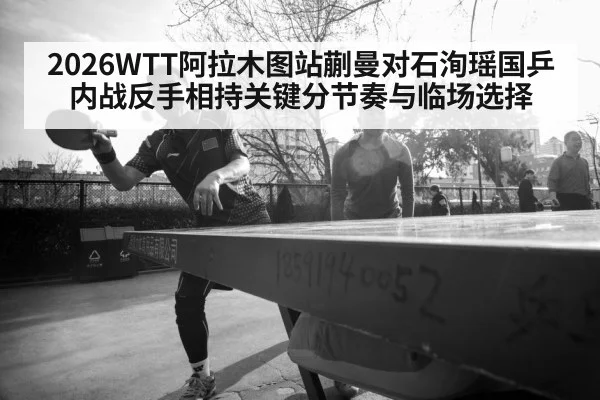 2026WTT阿拉木图站蒯曼对石洵瑶国乒内战反手相持关键分节奏与临场选择