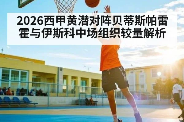 2026西甲黄潜对阵贝蒂斯帕雷霍与伊斯科中场组织较量解析
