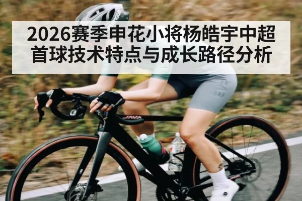 2026赛季申花小将杨皓宇中超首球技术特点与成长路径分析
